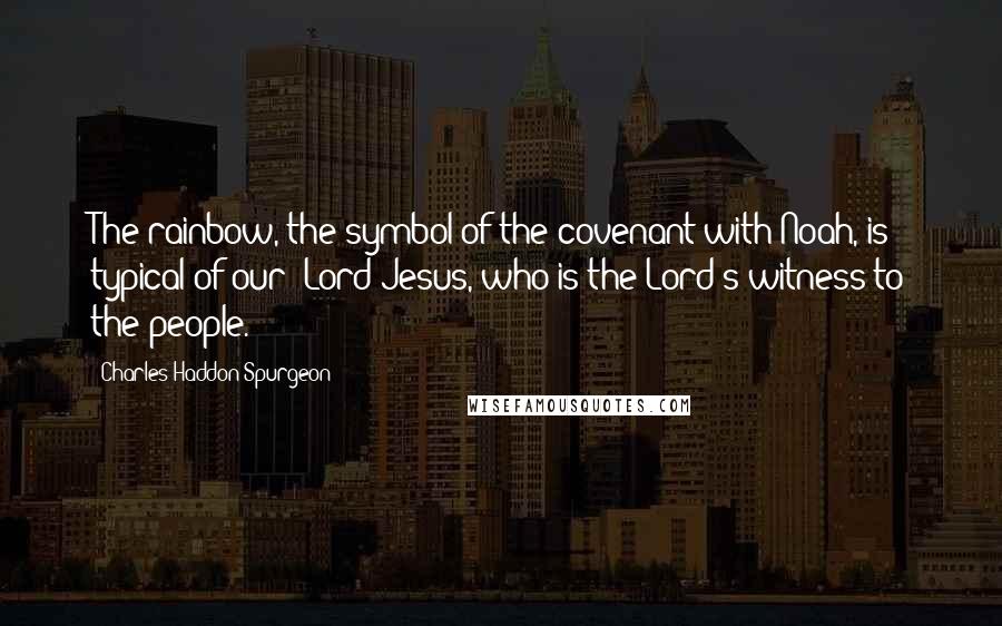 Charles Haddon Spurgeon Quotes: The rainbow, the symbol of the covenant with Noah, is typical of our Lord Jesus, who is the Lord's witness to the people.