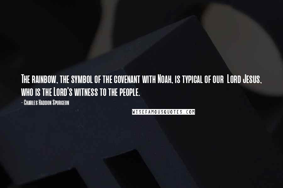 Charles Haddon Spurgeon Quotes: The rainbow, the symbol of the covenant with Noah, is typical of our Lord Jesus, who is the Lord's witness to the people.