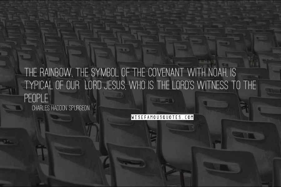 Charles Haddon Spurgeon Quotes: The rainbow, the symbol of the covenant with Noah, is typical of our Lord Jesus, who is the Lord's witness to the people.