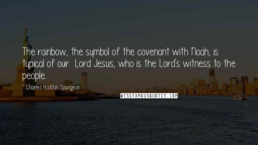Charles Haddon Spurgeon Quotes: The rainbow, the symbol of the covenant with Noah, is typical of our Lord Jesus, who is the Lord's witness to the people.