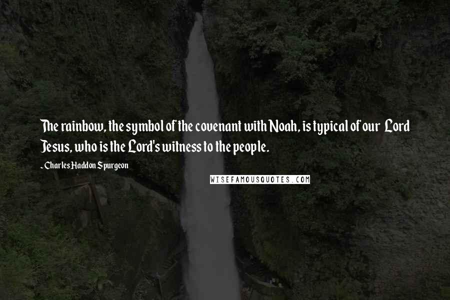 Charles Haddon Spurgeon Quotes: The rainbow, the symbol of the covenant with Noah, is typical of our Lord Jesus, who is the Lord's witness to the people.
