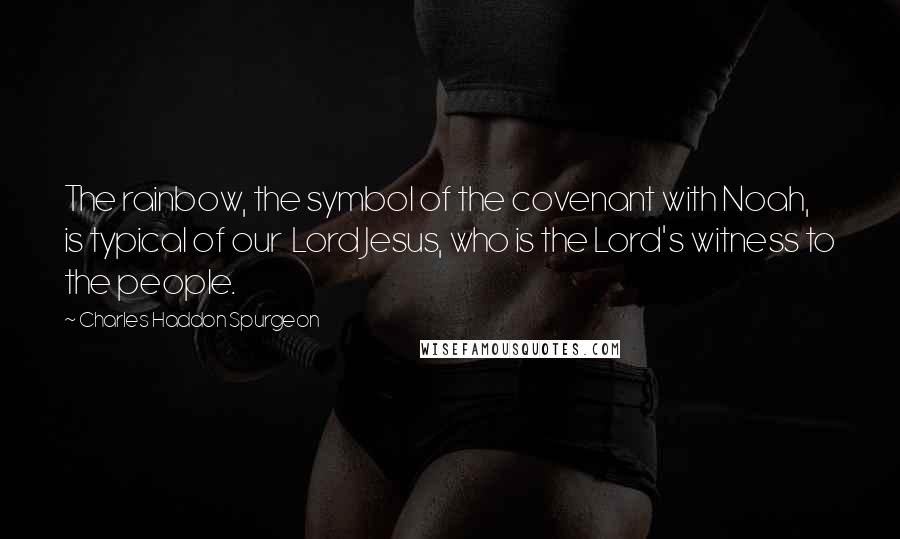 Charles Haddon Spurgeon Quotes: The rainbow, the symbol of the covenant with Noah, is typical of our Lord Jesus, who is the Lord's witness to the people.