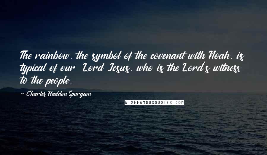 Charles Haddon Spurgeon Quotes: The rainbow, the symbol of the covenant with Noah, is typical of our Lord Jesus, who is the Lord's witness to the people.