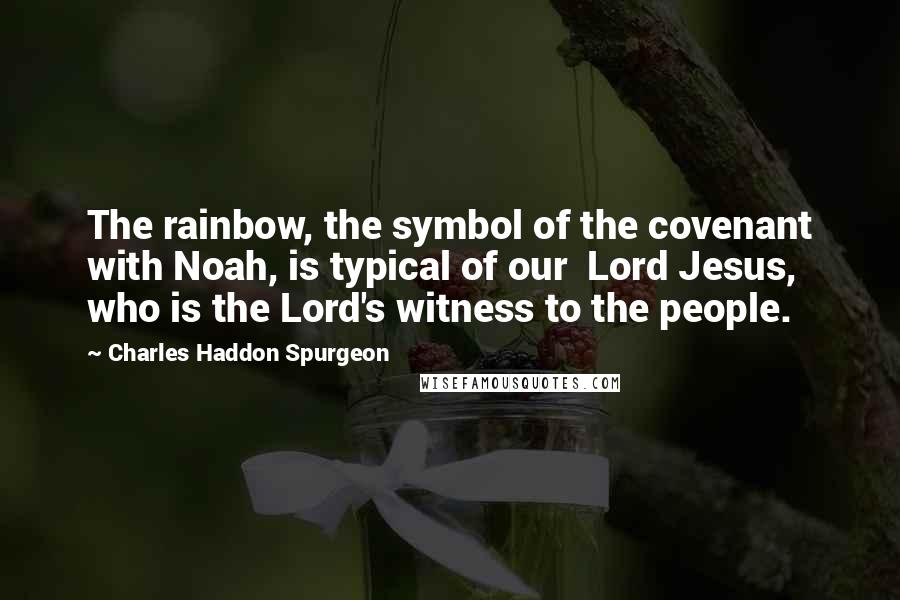 Charles Haddon Spurgeon Quotes: The rainbow, the symbol of the covenant with Noah, is typical of our Lord Jesus, who is the Lord's witness to the people.