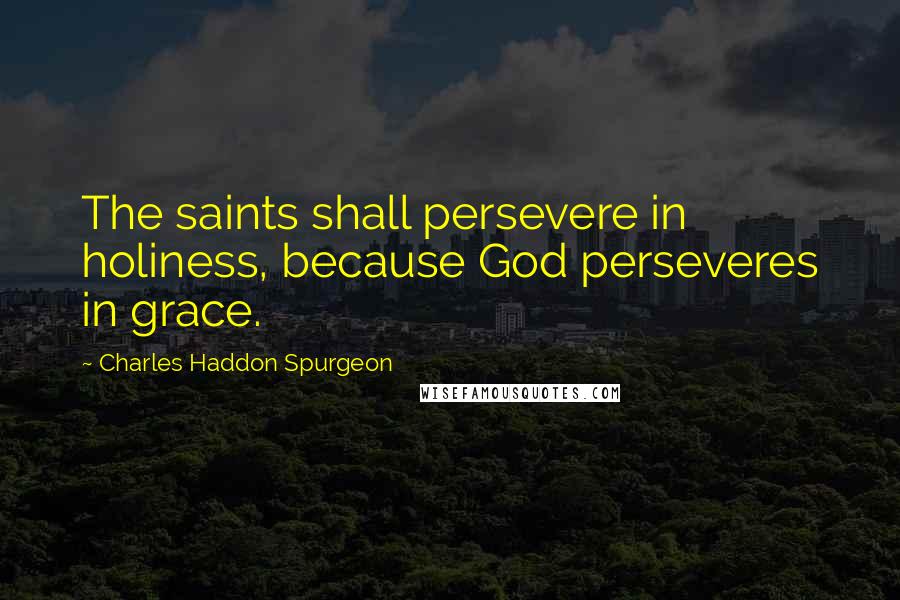 Charles Haddon Spurgeon Quotes: The saints shall persevere in holiness, because God perseveres in grace.