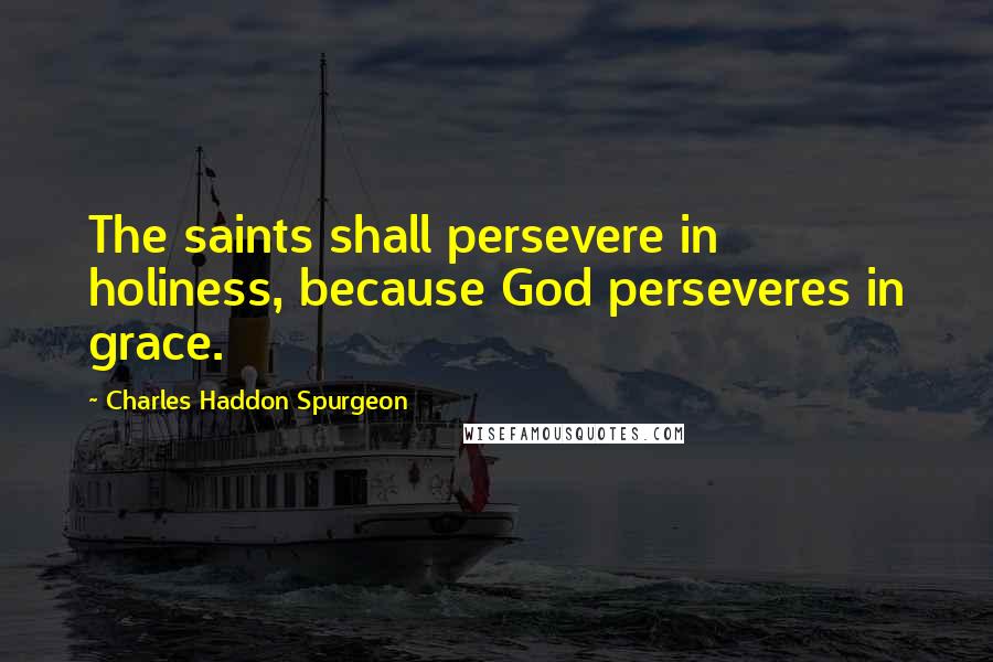 Charles Haddon Spurgeon Quotes: The saints shall persevere in holiness, because God perseveres in grace.