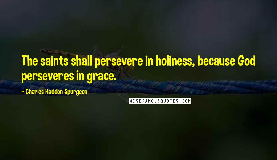 Charles Haddon Spurgeon Quotes: The saints shall persevere in holiness, because God perseveres in grace.