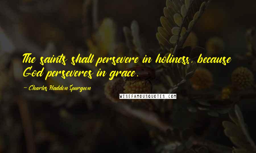 Charles Haddon Spurgeon Quotes: The saints shall persevere in holiness, because God perseveres in grace.