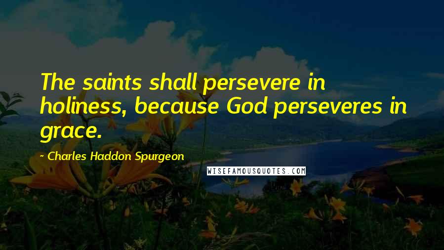 Charles Haddon Spurgeon Quotes: The saints shall persevere in holiness, because God perseveres in grace.