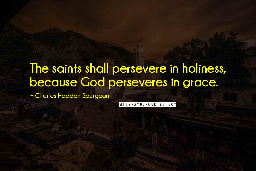 Charles Haddon Spurgeon Quotes: The saints shall persevere in holiness, because God perseveres in grace.