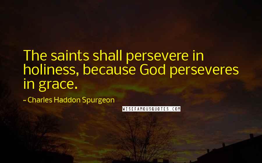 Charles Haddon Spurgeon Quotes: The saints shall persevere in holiness, because God perseveres in grace.