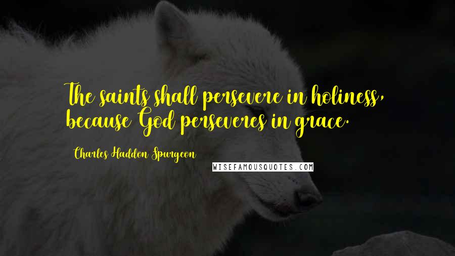 Charles Haddon Spurgeon Quotes: The saints shall persevere in holiness, because God perseveres in grace.