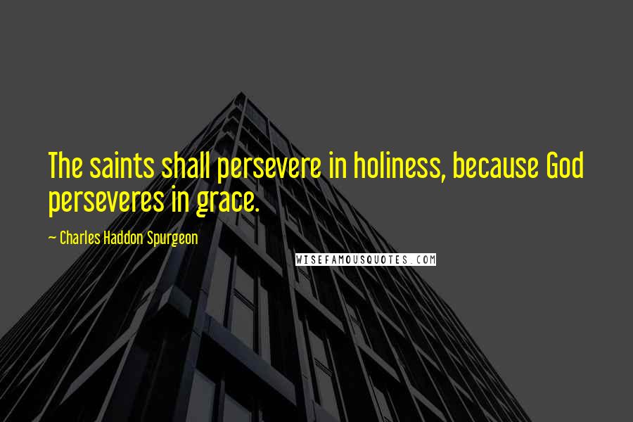 Charles Haddon Spurgeon Quotes: The saints shall persevere in holiness, because God perseveres in grace.