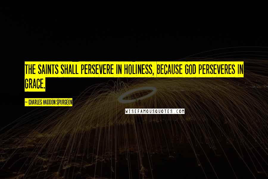 Charles Haddon Spurgeon Quotes: The saints shall persevere in holiness, because God perseveres in grace.