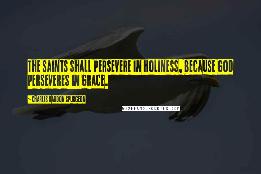 Charles Haddon Spurgeon Quotes: The saints shall persevere in holiness, because God perseveres in grace.