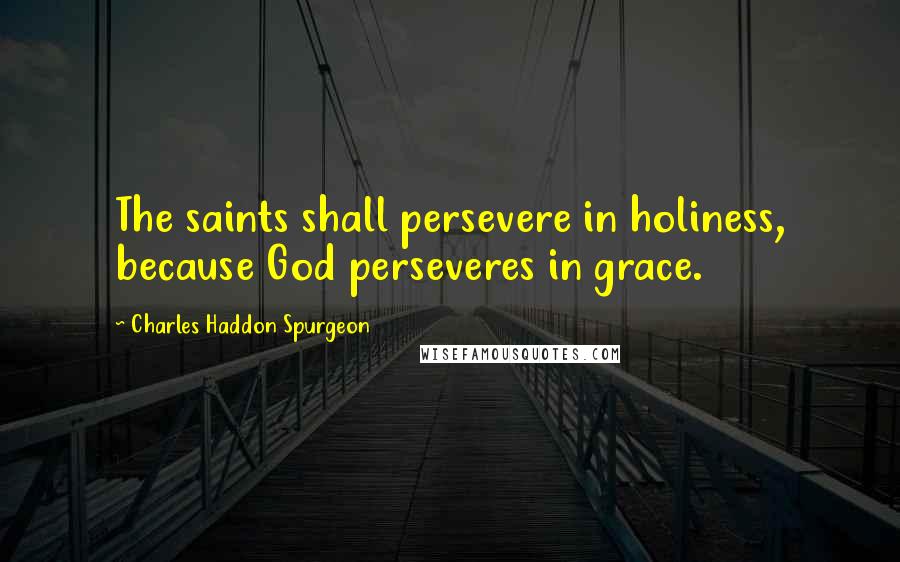 Charles Haddon Spurgeon Quotes: The saints shall persevere in holiness, because God perseveres in grace.