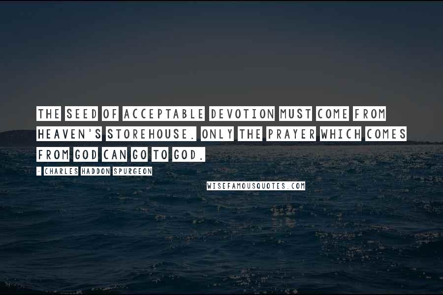 Charles Haddon Spurgeon Quotes: The seed of acceptable devotion must come from heaven's storehouse. Only the prayer which comes from God can go to God.