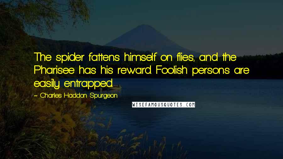 Charles Haddon Spurgeon Quotes: The spider fattens himself on flies, and the Pharisee has his reward. Foolish persons are easily entrapped.