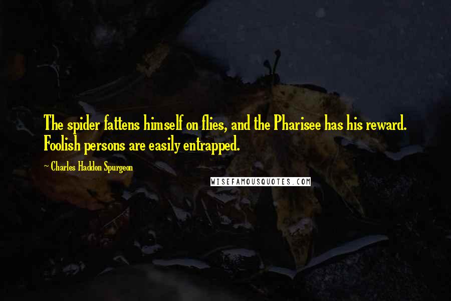 Charles Haddon Spurgeon Quotes: The spider fattens himself on flies, and the Pharisee has his reward. Foolish persons are easily entrapped.