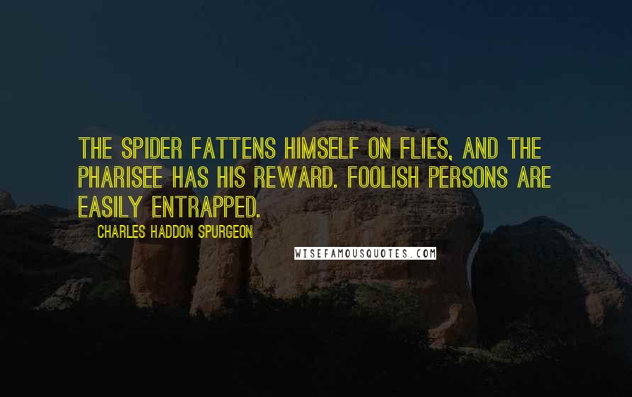 Charles Haddon Spurgeon Quotes: The spider fattens himself on flies, and the Pharisee has his reward. Foolish persons are easily entrapped.