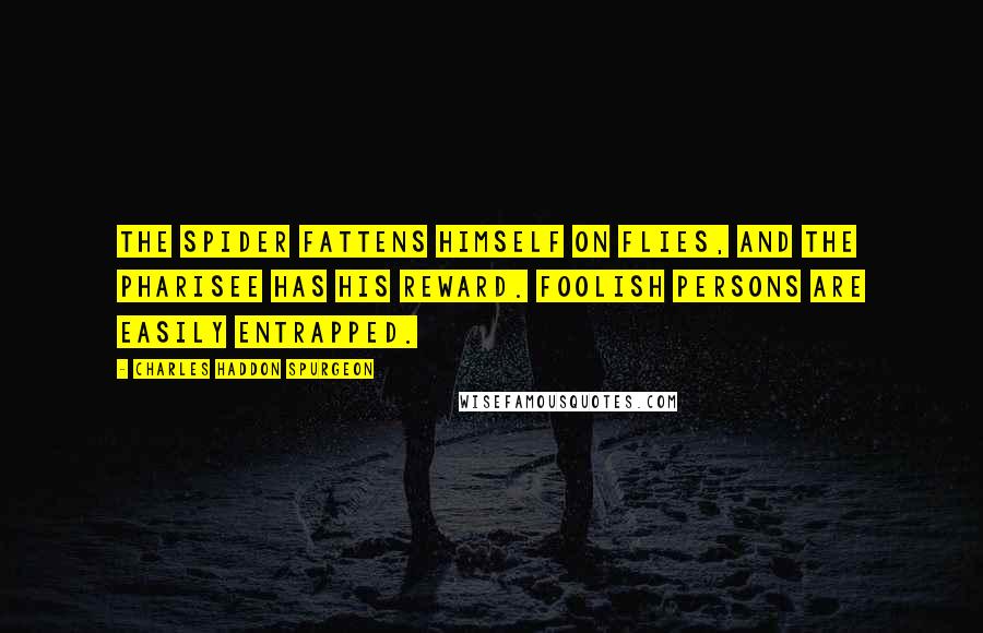 Charles Haddon Spurgeon Quotes: The spider fattens himself on flies, and the Pharisee has his reward. Foolish persons are easily entrapped.