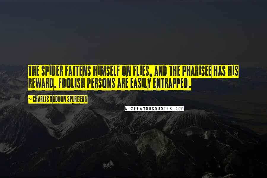 Charles Haddon Spurgeon Quotes: The spider fattens himself on flies, and the Pharisee has his reward. Foolish persons are easily entrapped.