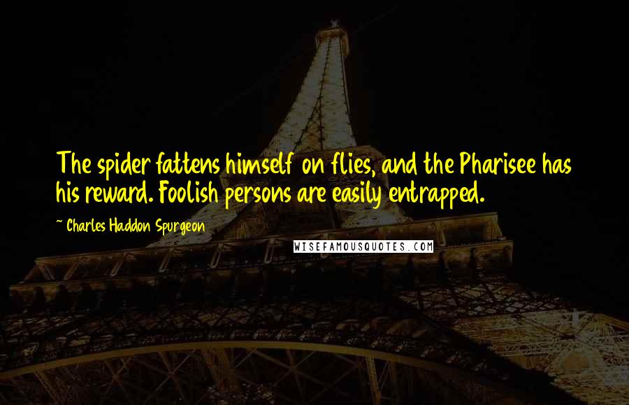 Charles Haddon Spurgeon Quotes: The spider fattens himself on flies, and the Pharisee has his reward. Foolish persons are easily entrapped.