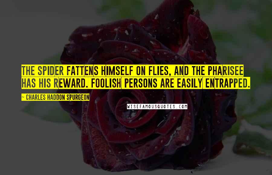 Charles Haddon Spurgeon Quotes: The spider fattens himself on flies, and the Pharisee has his reward. Foolish persons are easily entrapped.