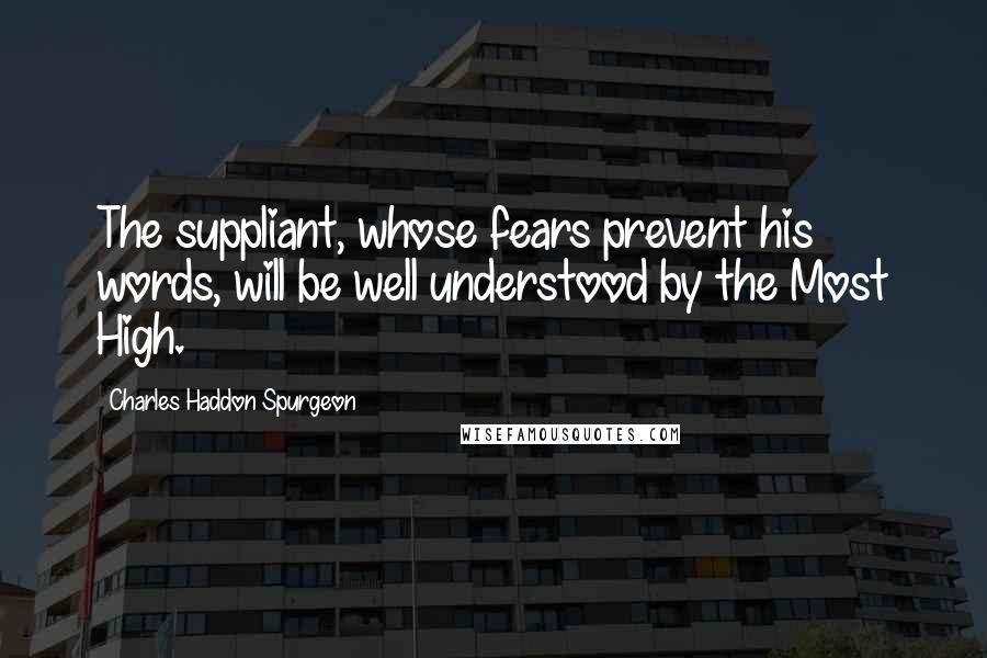 Charles Haddon Spurgeon Quotes: The suppliant, whose fears prevent his words, will be well understood by the Most High.