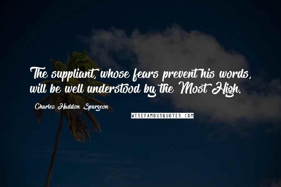 Charles Haddon Spurgeon Quotes: The suppliant, whose fears prevent his words, will be well understood by the Most High.