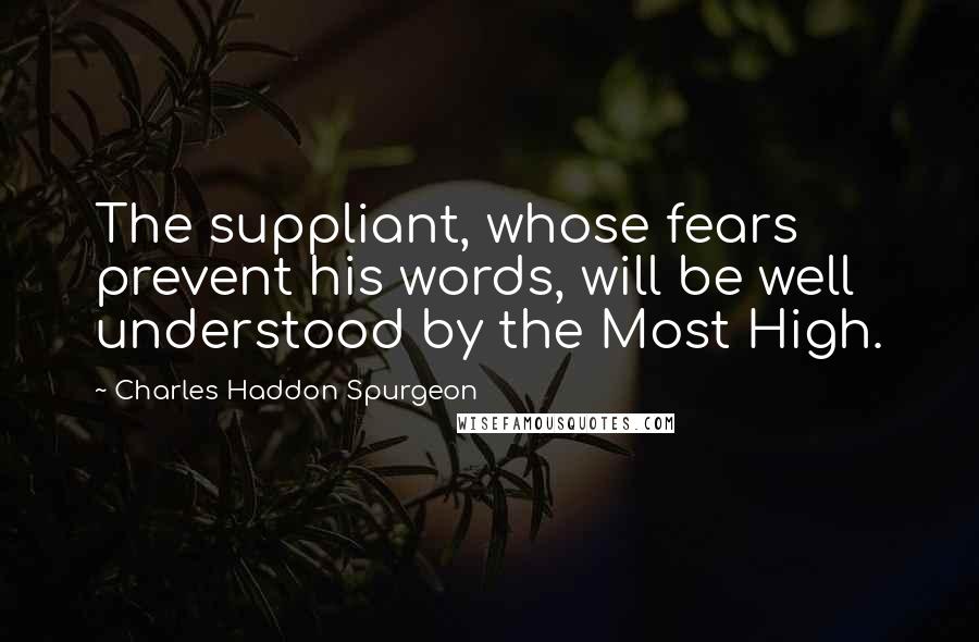 Charles Haddon Spurgeon Quotes: The suppliant, whose fears prevent his words, will be well understood by the Most High.