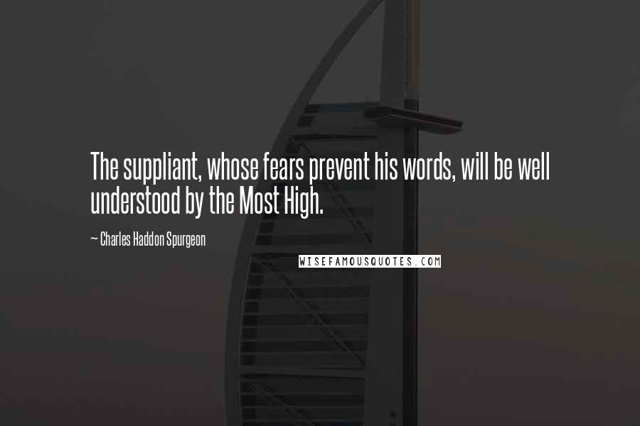 Charles Haddon Spurgeon Quotes: The suppliant, whose fears prevent his words, will be well understood by the Most High.