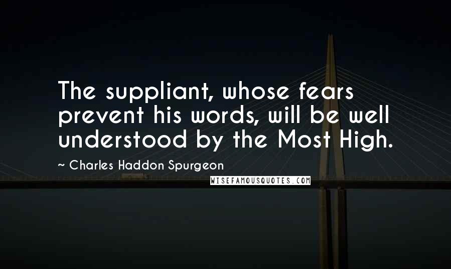 Charles Haddon Spurgeon Quotes: The suppliant, whose fears prevent his words, will be well understood by the Most High.