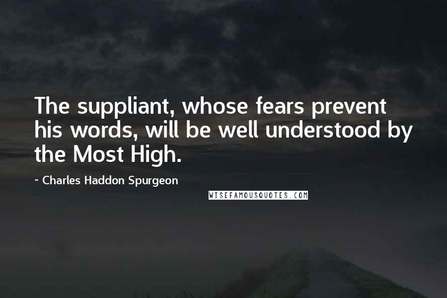Charles Haddon Spurgeon Quotes: The suppliant, whose fears prevent his words, will be well understood by the Most High.