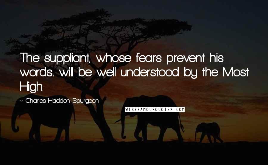 Charles Haddon Spurgeon Quotes: The suppliant, whose fears prevent his words, will be well understood by the Most High.