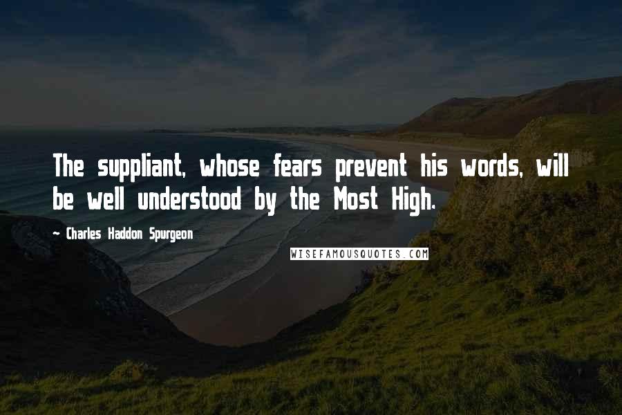 Charles Haddon Spurgeon Quotes: The suppliant, whose fears prevent his words, will be well understood by the Most High.