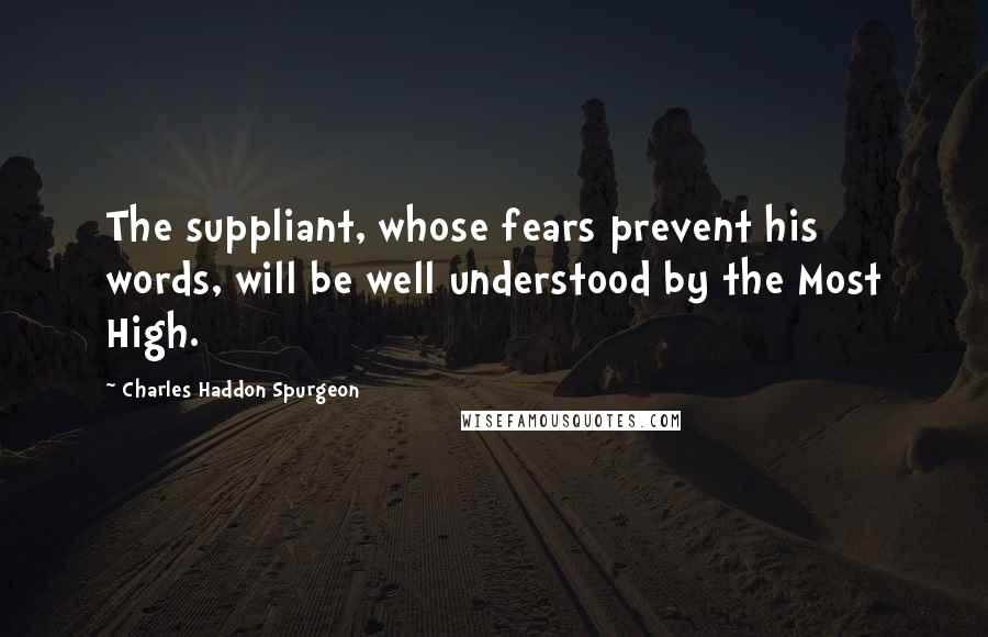Charles Haddon Spurgeon Quotes: The suppliant, whose fears prevent his words, will be well understood by the Most High.