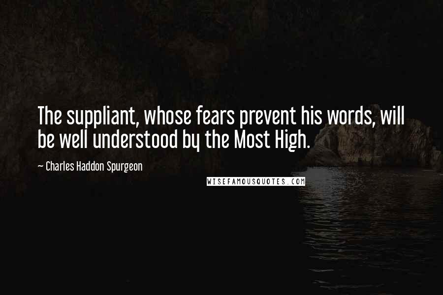 Charles Haddon Spurgeon Quotes: The suppliant, whose fears prevent his words, will be well understood by the Most High.