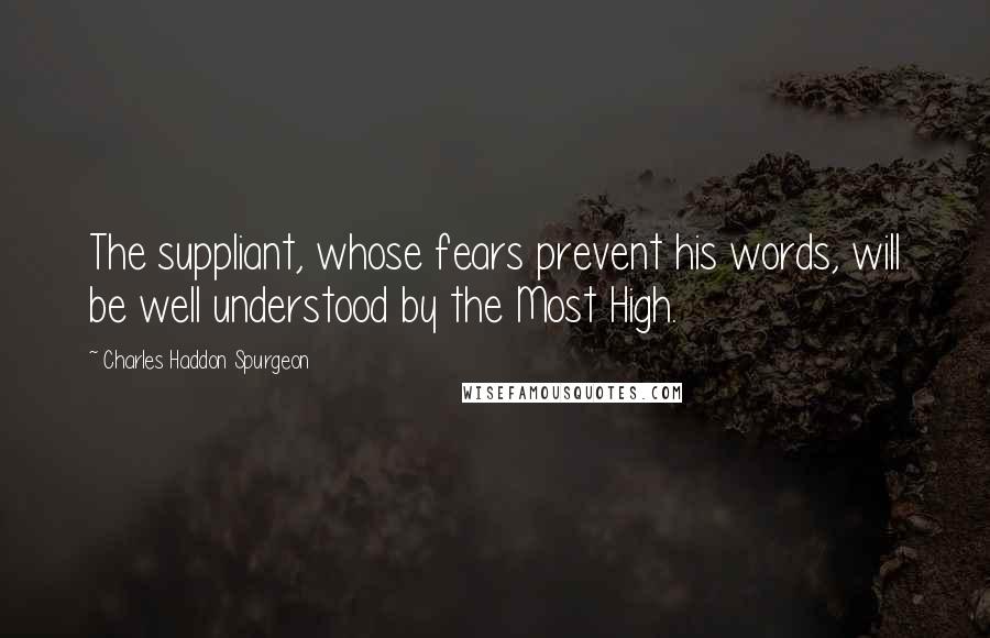 Charles Haddon Spurgeon Quotes: The suppliant, whose fears prevent his words, will be well understood by the Most High.