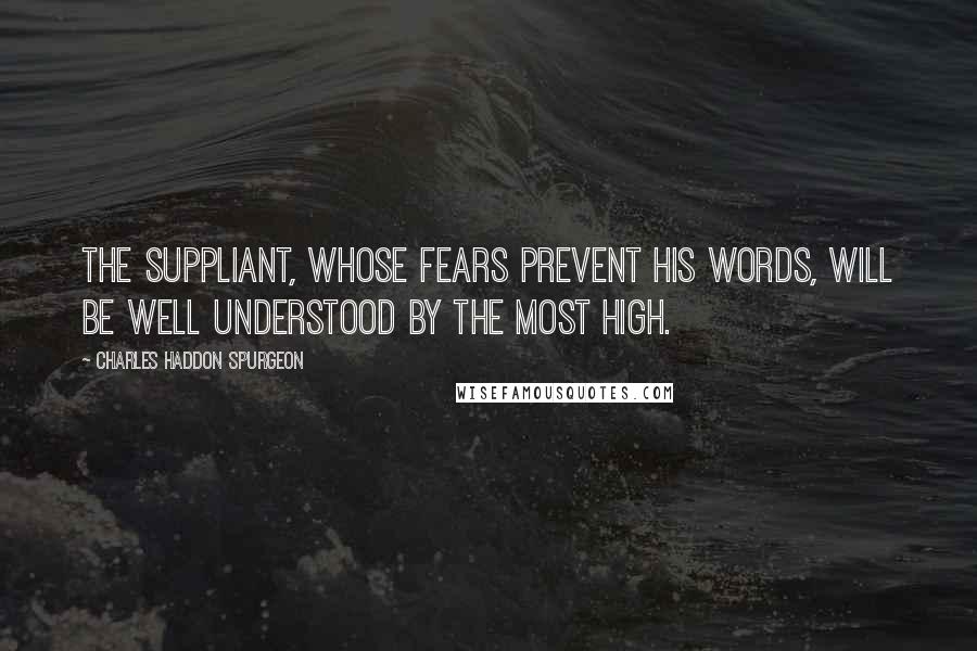 Charles Haddon Spurgeon Quotes: The suppliant, whose fears prevent his words, will be well understood by the Most High.