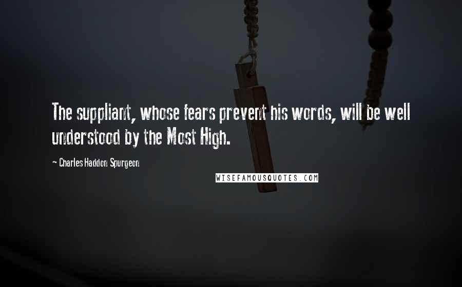 Charles Haddon Spurgeon Quotes: The suppliant, whose fears prevent his words, will be well understood by the Most High.
