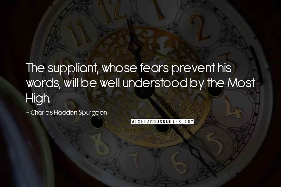 Charles Haddon Spurgeon Quotes: The suppliant, whose fears prevent his words, will be well understood by the Most High.