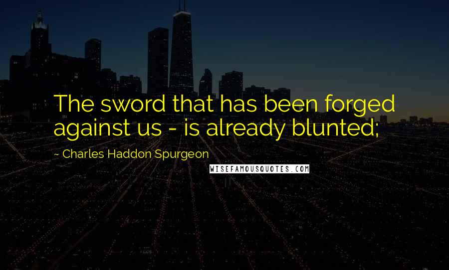 Charles Haddon Spurgeon Quotes: The sword that has been forged against us - is already blunted;