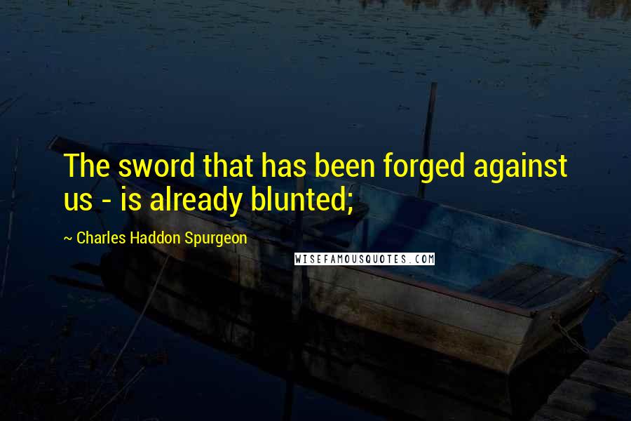 Charles Haddon Spurgeon Quotes: The sword that has been forged against us - is already blunted;