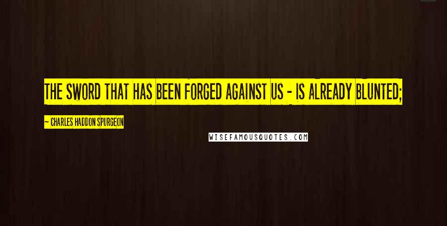 Charles Haddon Spurgeon Quotes: The sword that has been forged against us - is already blunted;