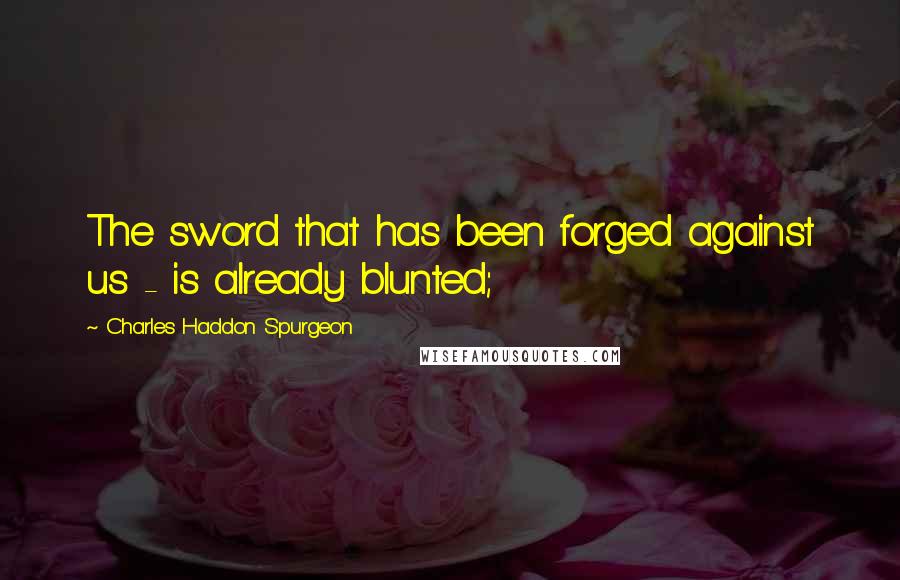 Charles Haddon Spurgeon Quotes: The sword that has been forged against us - is already blunted;