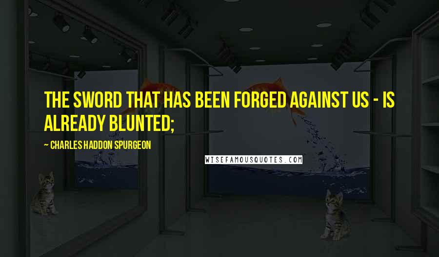Charles Haddon Spurgeon Quotes: The sword that has been forged against us - is already blunted;