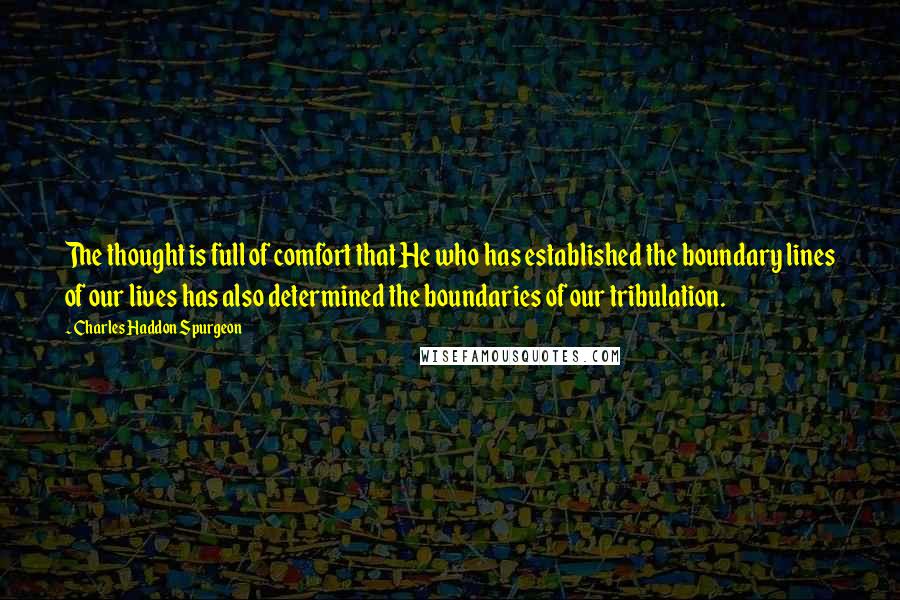 Charles Haddon Spurgeon Quotes: The thought is full of comfort that He who has established the boundary lines of our lives has also determined the boundaries of our tribulation.