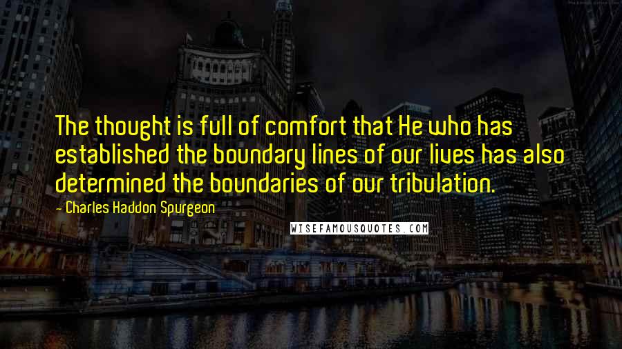 Charles Haddon Spurgeon Quotes: The thought is full of comfort that He who has established the boundary lines of our lives has also determined the boundaries of our tribulation.