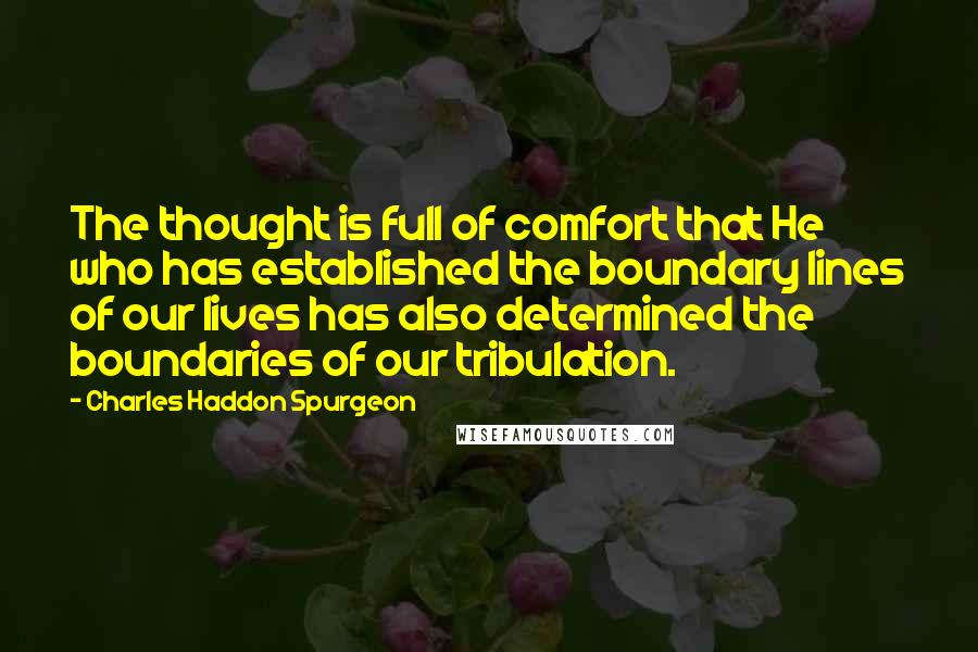 Charles Haddon Spurgeon Quotes: The thought is full of comfort that He who has established the boundary lines of our lives has also determined the boundaries of our tribulation.